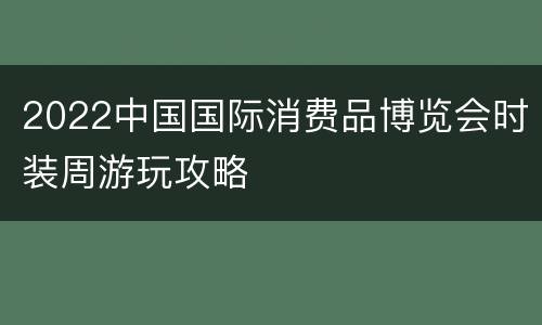 2022中国国际消费品博览会时装周游玩攻略