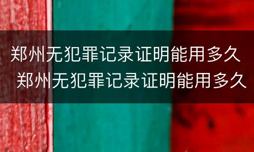 郑州无犯罪记录证明能用多久 郑州无犯罪记录证明能用多久办理