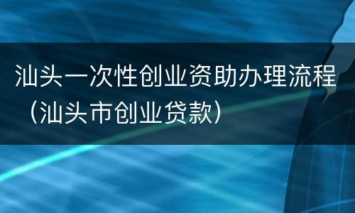汕头一次性创业资助办理流程（汕头市创业贷款）