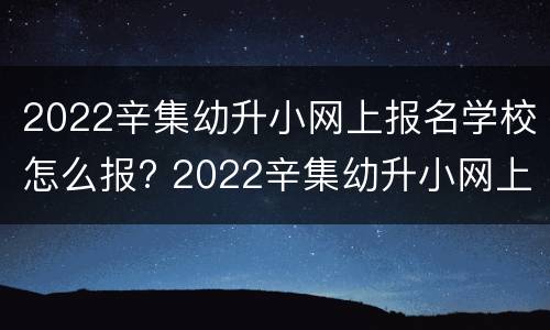 2022辛集幼升小网上报名学校怎么报? 2022辛集幼升小网上报名学校怎么报呢