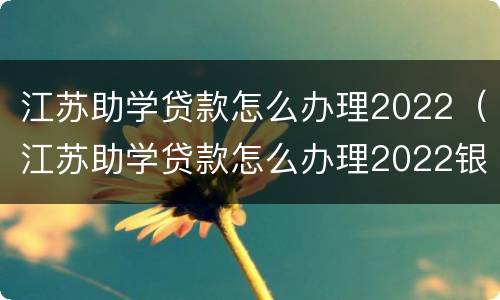 江苏助学贷款怎么办理2022（江苏助学贷款怎么办理2022银行卡）