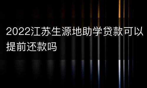 2022江苏生源地助学贷款可以提前还款吗
