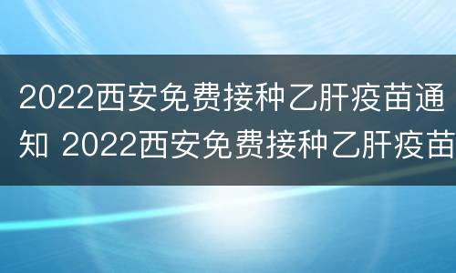 2022西安免费接种乙肝疫苗通知 2022西安免费接种乙肝疫苗通知公告