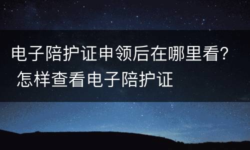 电子陪护证申领后在哪里看？ 怎样查看电子陪护证