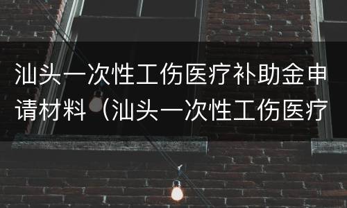 汕头一次性工伤医疗补助金申请材料（汕头一次性工伤医疗补助金申请材料）