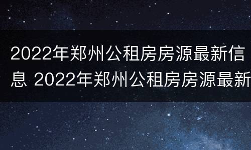 2022年郑州公租房房源最新信息 2022年郑州公租房房源最新信息查询