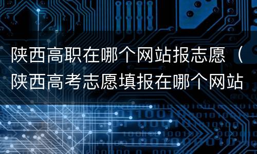 陕西高职在哪个网站报志愿（陕西高考志愿填报在哪个网站）