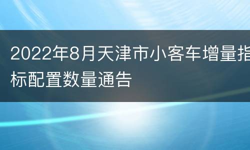 2022年8月天津市小客车增量指标配置数量通告