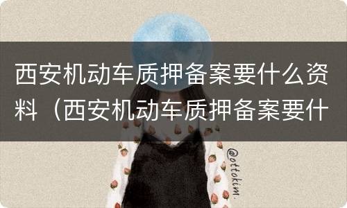 西安机动车质押备案要什么资料（西安机动车质押备案要什么资料和手续）