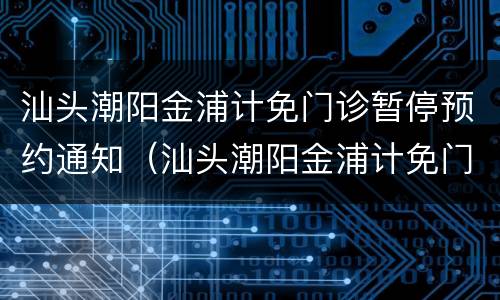汕头潮阳金浦计免门诊暂停预约通知（汕头潮阳金浦计免门诊暂停预约通知了吗）