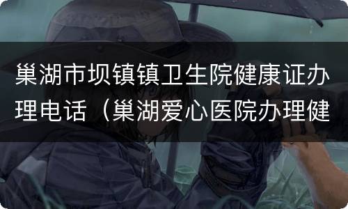 巢湖市坝镇镇卫生院健康证办理电话（巢湖爱心医院办理健康证）