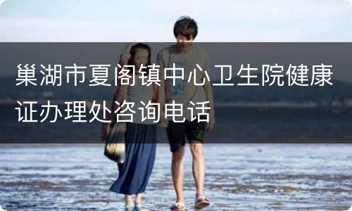 巢湖市夏阁镇中心卫生院健康证办理处咨询电话