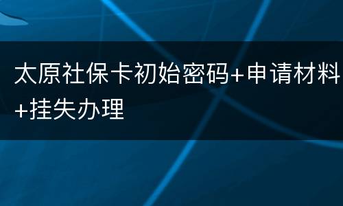 太原社保卡初始密码+申请材料+挂失办理