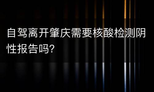 自驾离开肇庆需要核酸检测阴性报告吗？