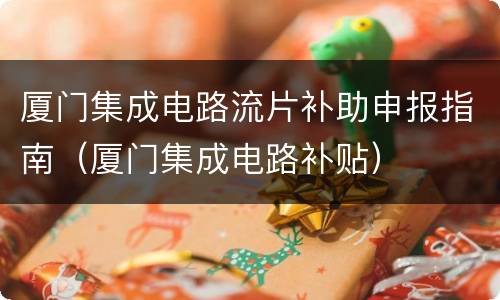 厦门集成电路流片补助申报指南（厦门集成电路补贴）