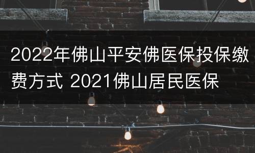2022年佛山平安佛医保投保缴费方式 2021佛山居民医保
