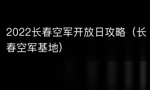 2022长春空军开放日攻略（长春空军基地）