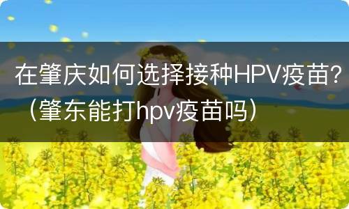 在肇庆如何选择接种HPV疫苗？（肇东能打hpv疫苗吗）