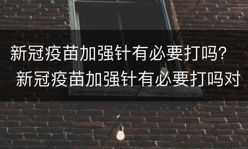 新冠疫苗加强针有必要打吗？ 新冠疫苗加强针有必要打吗对,儿童