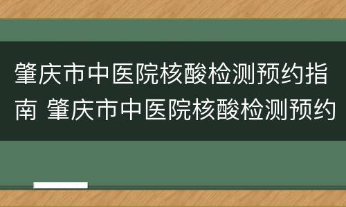 肇庆市中医院核酸检测预约指南 肇庆市中医院核酸检测预约指南电子版