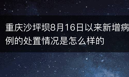 重庆沙坪坝8月16日以来新增病例的处置情况是怎么样的