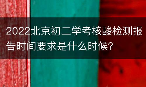 2022北京初二学考核酸检测报告时间要求是什么时候？
