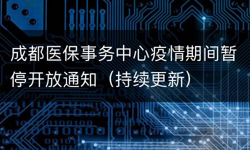 成都医保事务中心疫情期间暂停开放通知（持续更新）