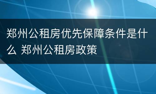 郑州公租房优先保障条件是什么 郑州公租房政策
