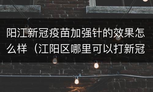 阳江新冠疫苗加强针的效果怎么样（江阳区哪里可以打新冠疫苗）