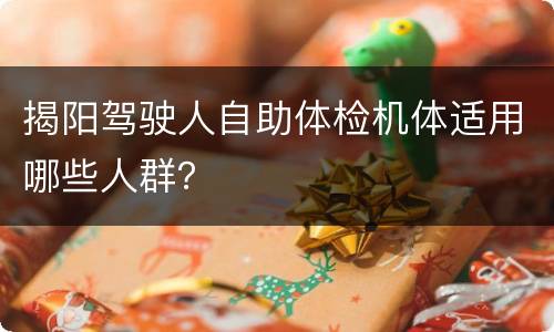 揭阳驾驶人自助体检机体适用哪些人群？