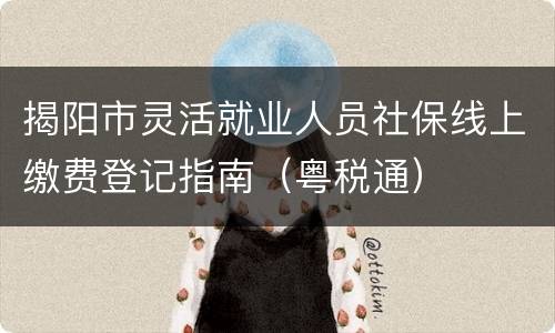 揭阳市灵活就业人员社保线上缴费登记指南（粤税通）