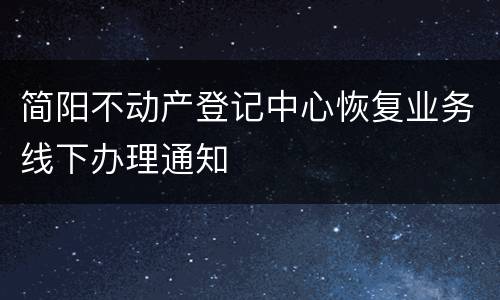 简阳不动产登记中心恢复业务线下办理通知