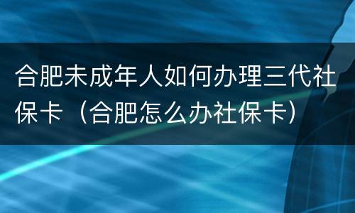 合肥未成年人如何办理三代社保卡（合肥怎么办社保卡）