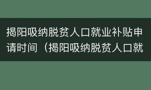 揭阳吸纳脱贫人口就业补贴申请时间（揭阳吸纳脱贫人口就业补贴申请时间是多久）