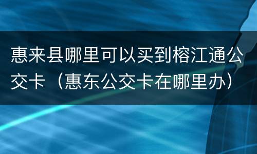 惠来县哪里可以买到榕江通公交卡（惠东公交卡在哪里办）
