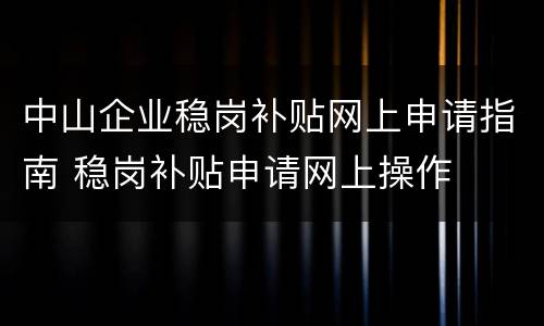 中山企业稳岗补贴网上申请指南 稳岗补贴申请网上操作