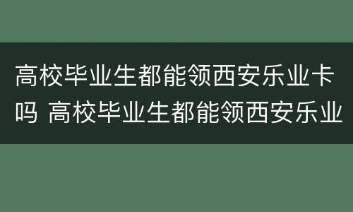 高校毕业生都能领西安乐业卡吗 高校毕业生都能领西安乐业卡吗现在
