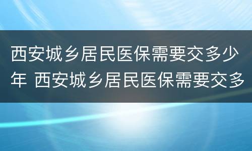 西安城乡居民医保需要交多少年 西安城乡居民医保需要交多少年的
