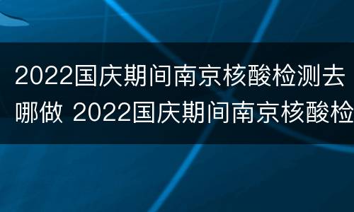 2022国庆期间南京核酸检测去哪做 2022国庆期间南京核酸检测去哪做检测