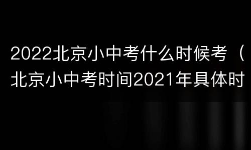 2022北京小中考什么时候考（北京小中考时间2021年具体时间）