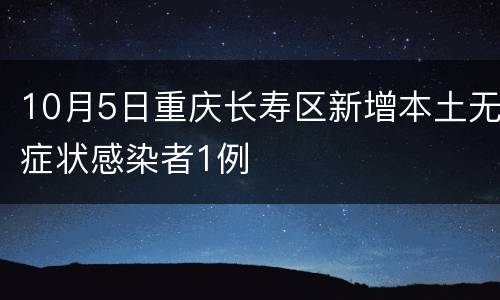 10月5日重庆长寿区新增本土无症状感染者1例