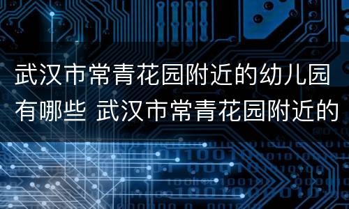 武汉市常青花园附近的幼儿园有哪些 武汉市常青花园附近的幼儿园有哪些学校