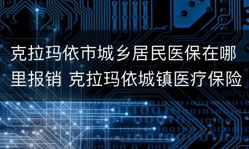 克拉玛依市城乡居民医保在哪里报销 克拉玛依城镇医疗保险报销