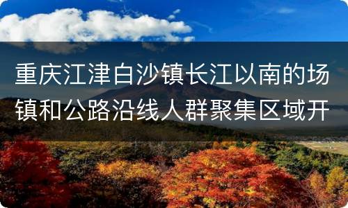 重庆江津白沙镇长江以南的场镇和公路沿线人群聚集区域开展核酸检测