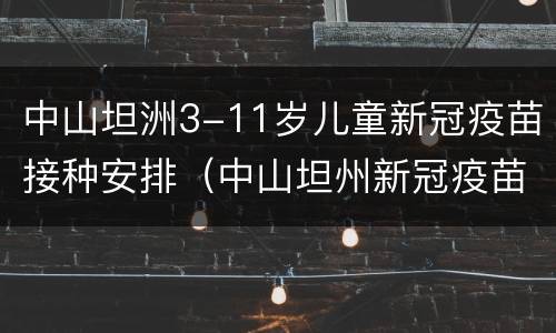 中山坦洲3-11岁儿童新冠疫苗接种安排（中山坦州新冠疫苗）