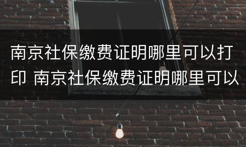 南京社保缴费证明哪里可以打印 南京社保缴费证明哪里可以打印呢