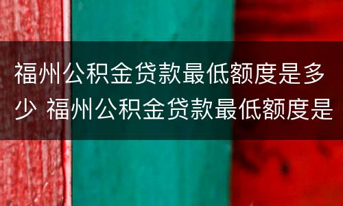 福州公积金贷款最低额度是多少 福州公积金贷款最低额度是多少钱