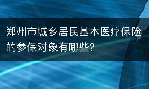 郑州市城乡居民基本医疗保险的参保对象有哪些？