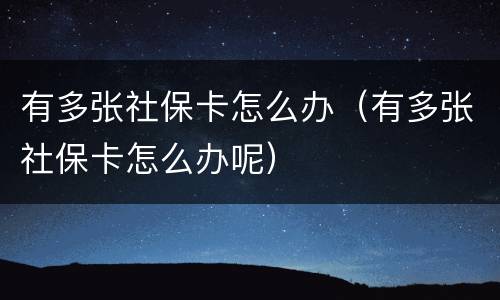 有多张社保卡怎么办（有多张社保卡怎么办呢）