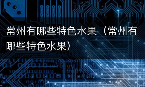 常州有哪些特色水果（常州有哪些特色水果）
